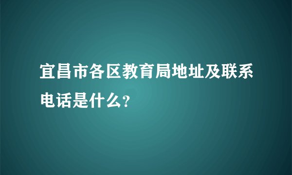 宜昌市各区教育局地址及联系电话是什么？