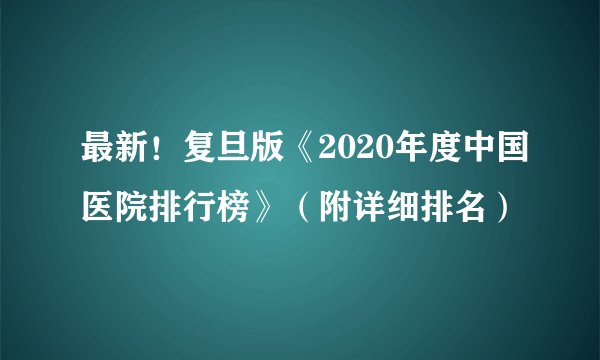 最新！复旦版《2020年度中国医院排行榜》（附详细排名）