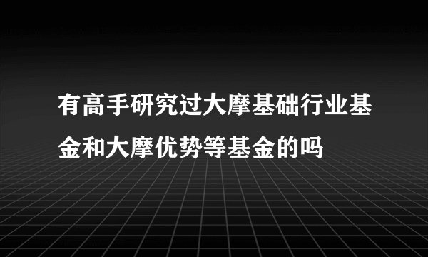 有高手研究过大摩基础行业基金和大摩优势等基金的吗