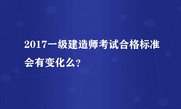2017一级建造师考试合格标准会有变化么？