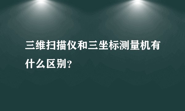三维扫描仪和三坐标测量机有什么区别？