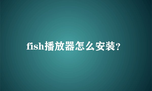 fish播放器怎么安装？