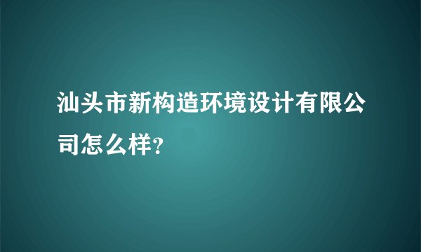 汕头市新构造环境设计有限公司怎么样？