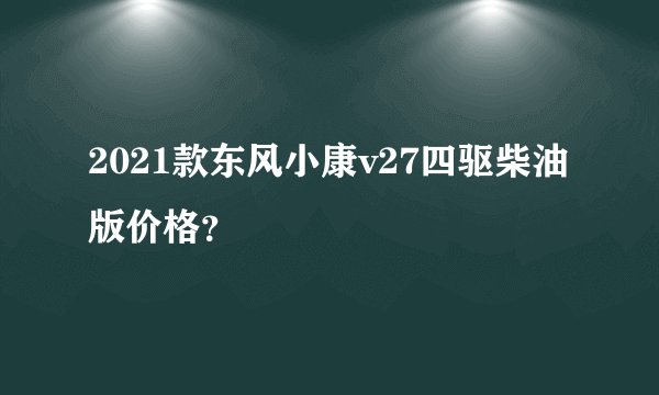2021款东风小康v27四驱柴油版价格？