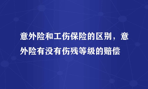意外险和工伤保险的区别，意外险有没有伤残等级的赔偿