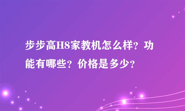 步步高H8家教机怎么样？功能有哪些？价格是多少？