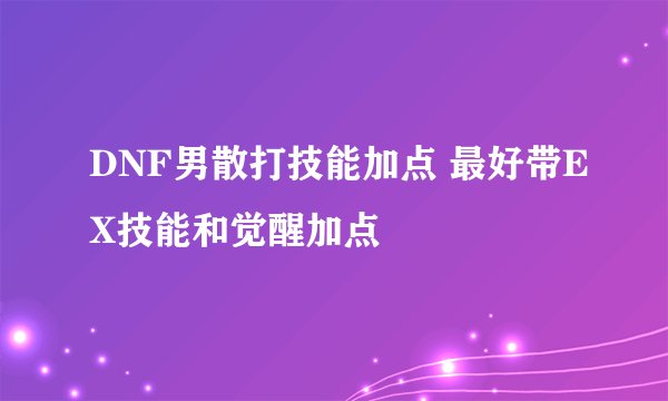 DNF男散打技能加点 最好带EX技能和觉醒加点