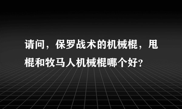 请问，保罗战术的机械棍，甩棍和牧马人机械棍哪个好？