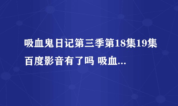 吸血鬼日记第三季第18集19集百度影音有了吗 吸血鬼日记第三季18集中字...