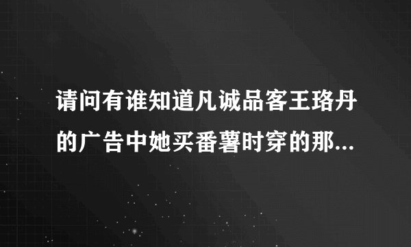 请问有谁知道凡诚品客王珞丹的广告中她买番薯时穿的那双靴子的牌子吗，或是在淘宝哪儿可以买到？