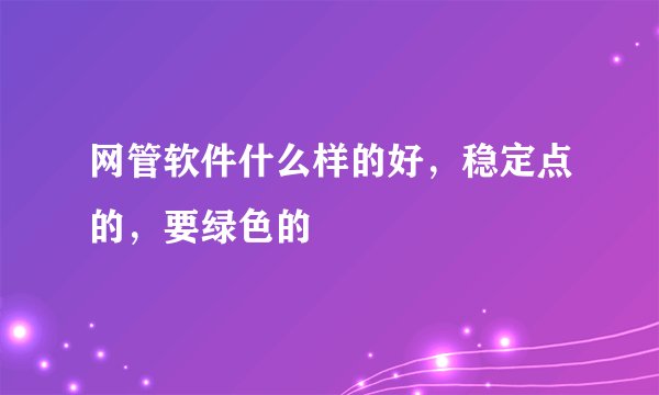 网管软件什么样的好，稳定点的，要绿色的