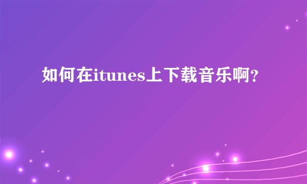 如何在itunes上下载音乐啊？