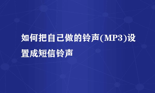 如何把自己做的铃声(MP3)设置成短信铃声