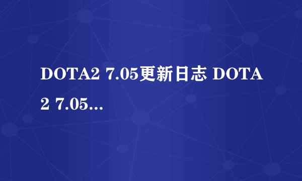DOTA2 7.05更新日志 DOTA2 7.05更新了哪些内容