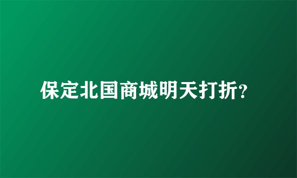 保定北国商城明天打折？