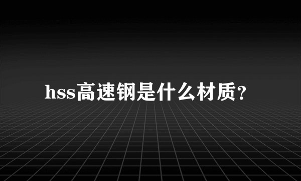 hss高速钢是什么材质？