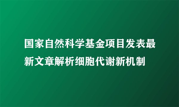 国家自然科学基金项目发表最新文章解析细胞代谢新机制