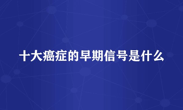 十大癌症的早期信号是什么