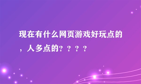 现在有什么网页游戏好玩点的，人多点的？？？？