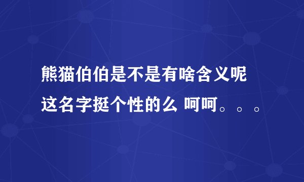 熊猫伯伯是不是有啥含义呢 这名字挺个性的么 呵呵。。。