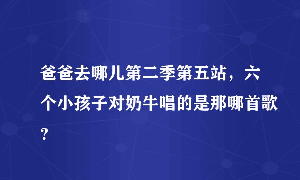 爸爸去哪儿第二季第五站，六个小孩子对奶牛唱的是那哪首歌？