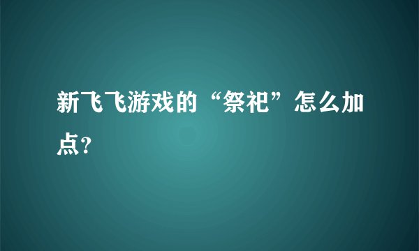 新飞飞游戏的“祭祀”怎么加点？