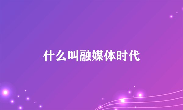 什么叫融媒体时代