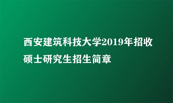 西安建筑科技大学2019年招收硕士研究生招生简章