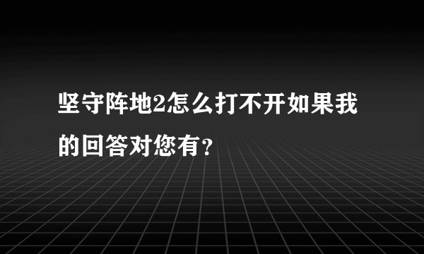 坚守阵地2怎么打不开如果我的回答对您有？