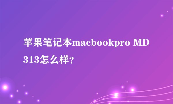 苹果笔记本macbookpro MD313怎么样？