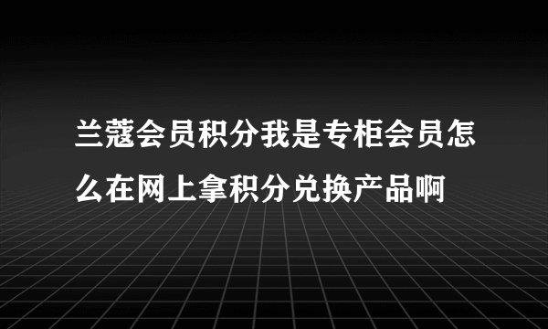 兰蔻会员积分我是专柜会员怎么在网上拿积分兑换产品啊