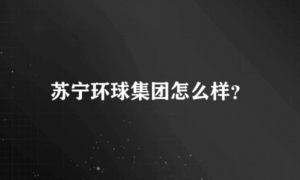 苏宁环球集团怎么样？