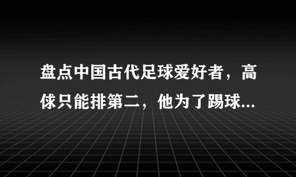 盘点中国古代足球爱好者，高俅只能排第二，他为了踢球断送了性命