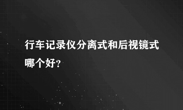 行车记录仪分离式和后视镜式哪个好？