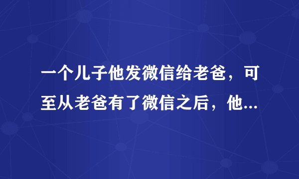 一个儿子他发微信给老爸，可至从老爸有了微信之后，他发的每一条信息，老爸都没有回。怎回事？？