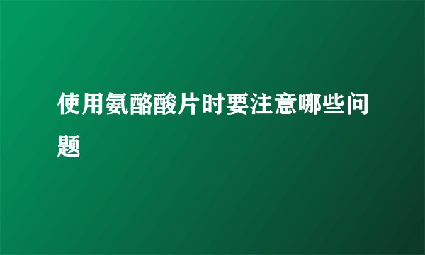 使用氨酪酸片时要注意哪些问题