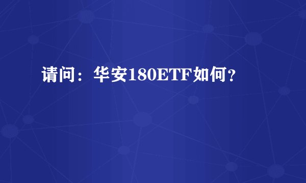 请问：华安180ETF如何？