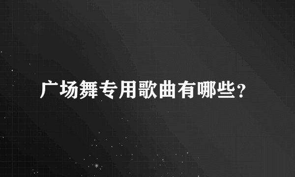 广场舞专用歌曲有哪些？