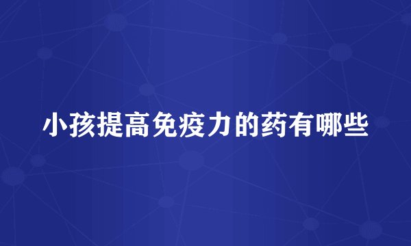 小孩提高免疫力的药有哪些