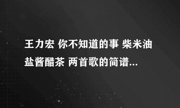 王力宏 你不知道的事 柴米油盐酱醋茶 两首歌的简谱，或者告诉我怎么按和弦也行，要详细的