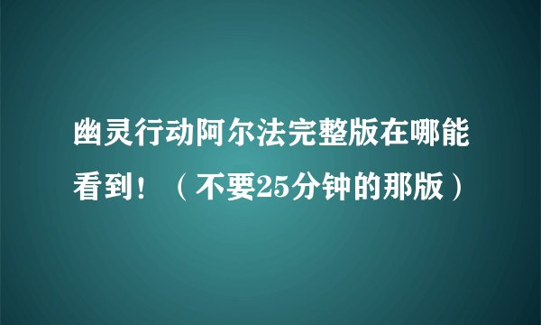 幽灵行动阿尔法完整版在哪能看到！（不要25分钟的那版）