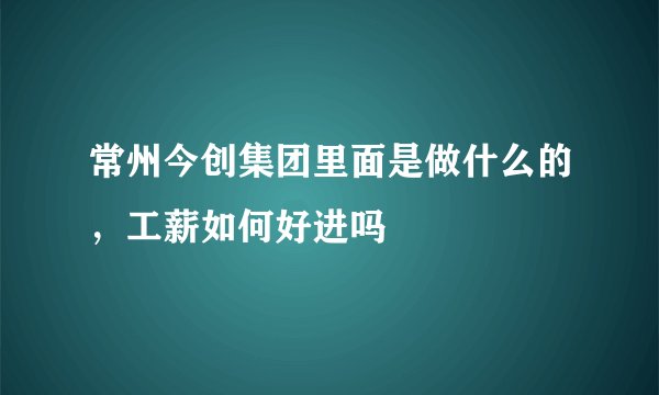 常州今创集团里面是做什么的，工薪如何好进吗