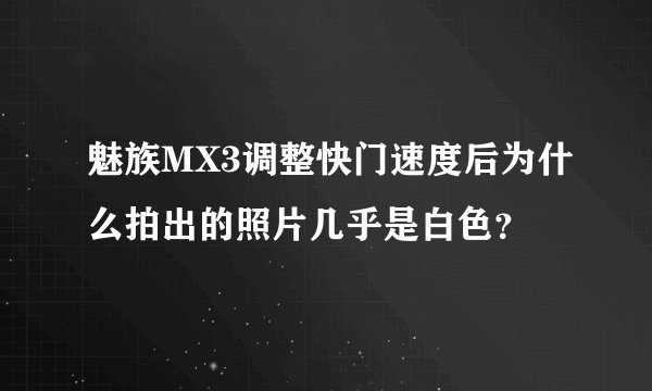 魅族MX3调整快门速度后为什么拍出的照片几乎是白色？