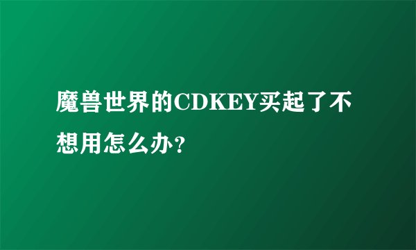 魔兽世界的CDKEY买起了不想用怎么办？