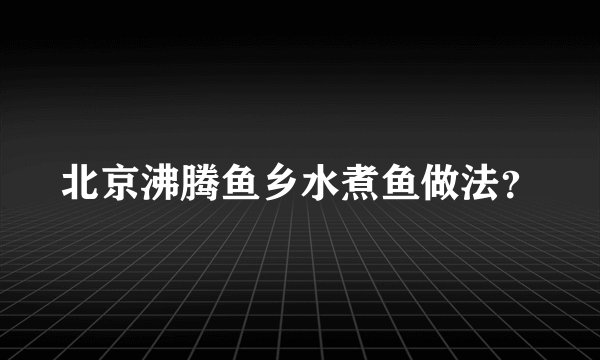 北京沸腾鱼乡水煮鱼做法？