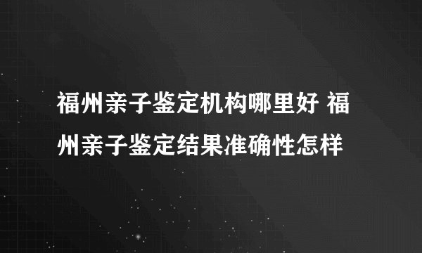 福州亲子鉴定机构哪里好 福州亲子鉴定结果准确性怎样