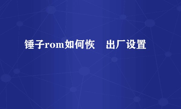 锤子rom如何恢復出厂设置