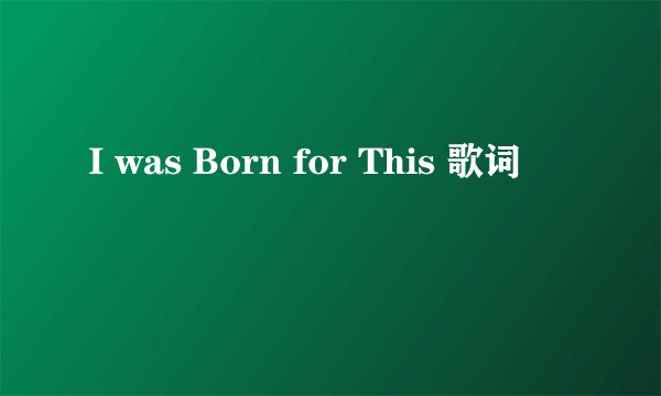 I was Born for This 歌词