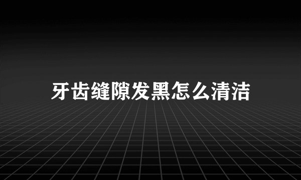牙齿缝隙发黑怎么清洁