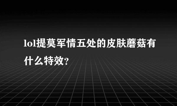 lol提莫军情五处的皮肤蘑菇有什么特效？